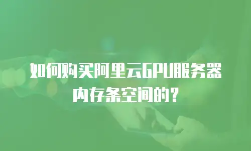 如何购买阿里云GPU服务器内存条空间的？