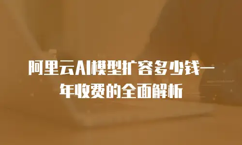 阿里云AI模型扩容多少钱一年收费的全面解析