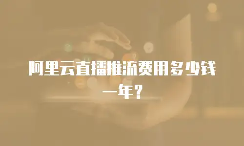 阿里云直播推流费用多少钱一年？