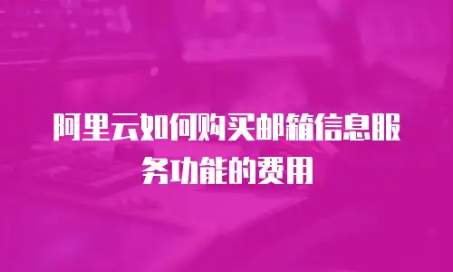 阿里云如何购买邮箱信息服务功能的费用