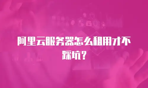 阿里云服务器怎么租用才不踩坑？