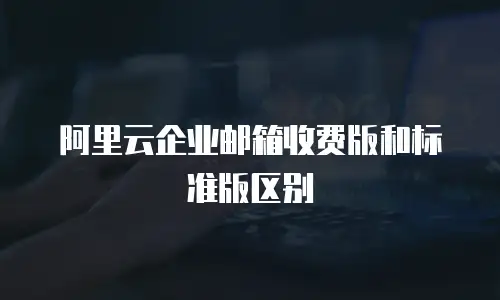 阿里云企业邮箱收费版和标准版区别
