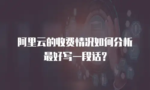 阿里云的收费情况如何分析最好写一段话？