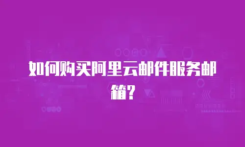 如何购买阿里云邮件服务邮箱？