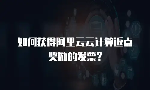 如何获得阿里云云计算返点奖励的发票？