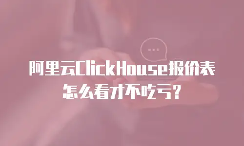 阿里云ClickHouse报价表怎么看才不吃亏？