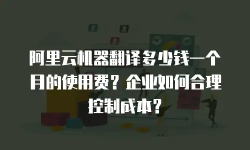 阿里云机器翻译多少钱一个月的使用费？企业如何合理控制成本？