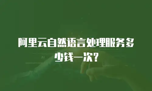 阿里云自然语言处理服务多少钱一次？