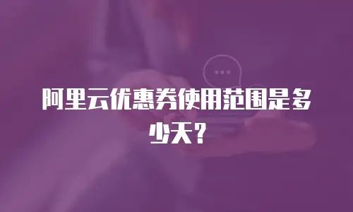 阿里云优惠券使用范围是多少天？