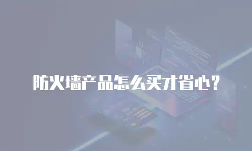 防火墙产品怎么买才省心？
