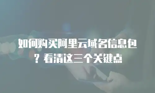 如何购买阿里云域名信息包？看清这三个关键点