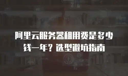 阿里云服务器租用费是多少钱一年？选型避坑指南