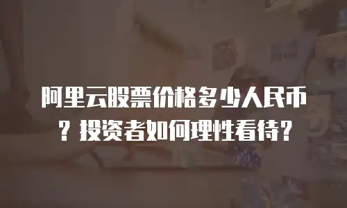阿里云股票价格多少人民币？投资者如何理性看待？