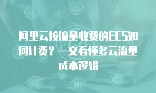 阿里云按流量收费的ECS如何计费？一文看懂多云流量成本逻辑