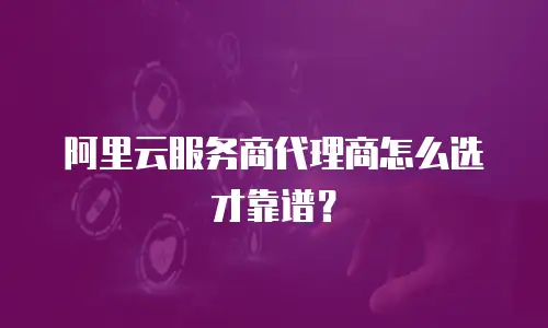 阿里云服务商代理商怎么选才靠谱？
