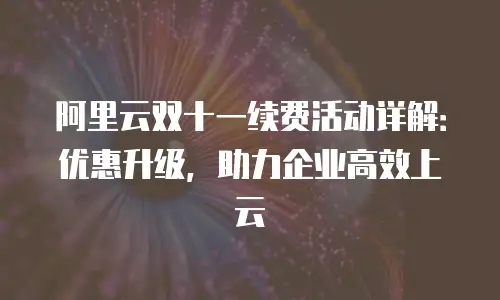 阿里云双十一续费活动详解：优惠升级，助力企业高效上云