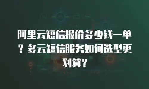 阿里云短信报价多少钱一单？多云短信服务如何选型更划算？
