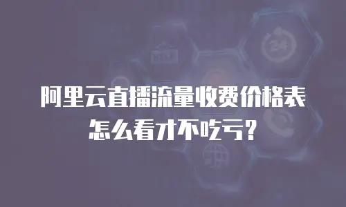 阿里云直播流量收费价格表怎么看才不吃亏？