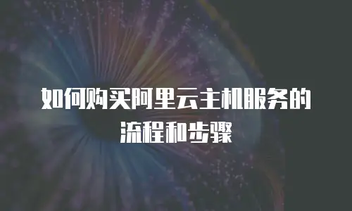 如何购买阿里云主机服务的流程和步骤