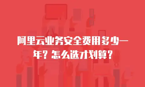 阿里云业务安全费用多少一年？怎么选才划算？