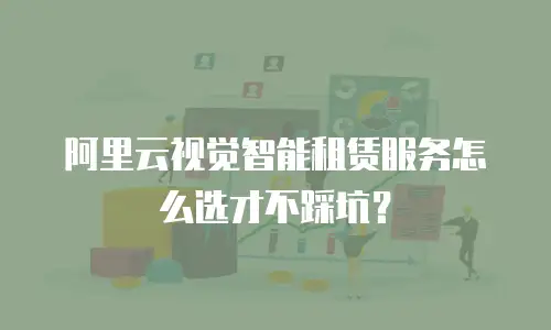 阿里云视觉智能租赁服务怎么选才不踩坑？