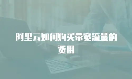 阿里云如何购买带宽流量的费用
