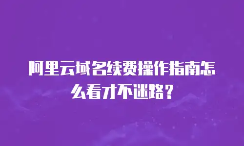 阿里云域名续费操作指南怎么看才不迷路？