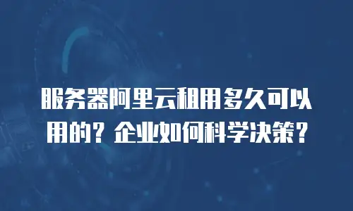 服务器阿里云租用多久可以用的？企业如何科学决策？