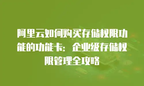 阿里云如何购买存储权限功能的功能卡：企业级存储权限管理全攻略