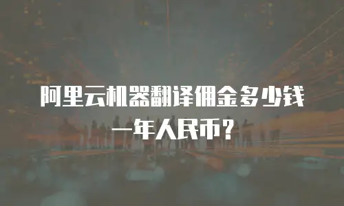 阿里云机器翻译佣金多少钱一年人民币？