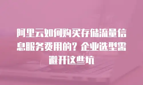 阿里云如何购买存储流量信息服务费用的？企业选型需避开这些坑