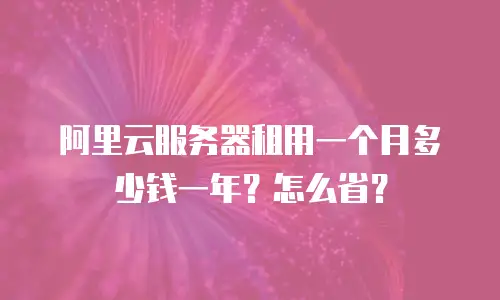 阿里云服务器租用一个月多少钱一年？怎么省？