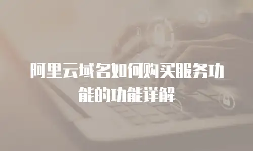 阿里云域名如何购买服务功能的功能详解