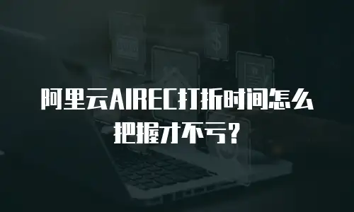 阿里云AIREC打折时间怎么把握才不亏？