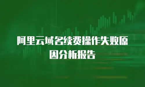 阿里云域名续费操作失败原因分析报告