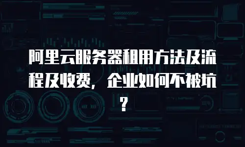 阿里云服务器租用方法及流程及收费，企业如何不被坑？