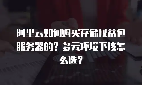 阿里云如何购买存储权益包服务器的？多云环境下该怎么选？