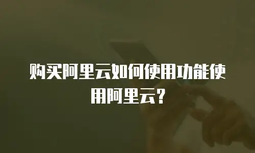 购买阿里云如何使用功能使用阿里云？