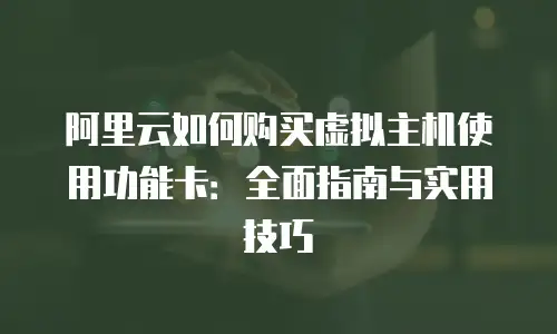 阿里云如何购买虚拟主机使用功能卡：全面指南与实用技巧