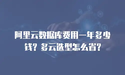 阿里云数据库费用一年多少钱？多云选型怎么省？