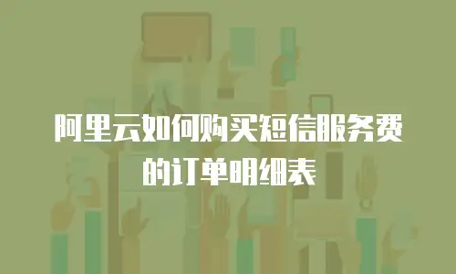阿里云如何购买短信服务费的订单明细表