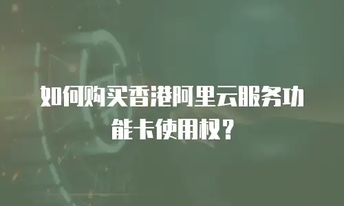 如何购买香港阿里云服务功能卡使用权？