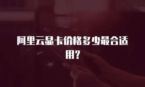 阿里云显卡价格多少最合适用？