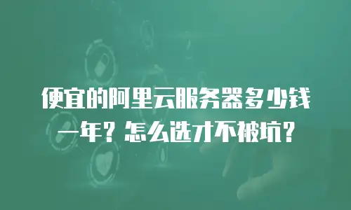 便宜的阿里云服务器多少钱一年？怎么选才不被坑？