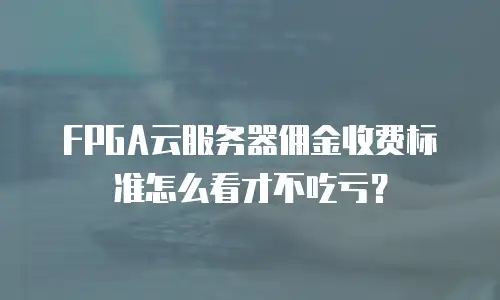 FPGA云服务器佣金收费标准怎么看才不吃亏？