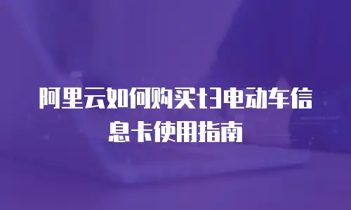 阿里云如何购买t3电动车信息卡使用指南