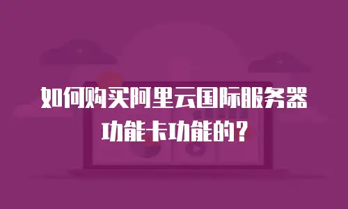 如何购买阿里云国际服务器功能卡功能的？