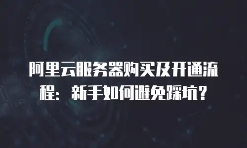 阿里云服务器购买及开通流程：新手如何避免踩坑？