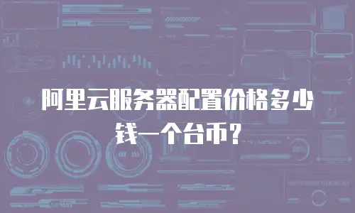 阿里云服务器配置价格多少钱一个台币？