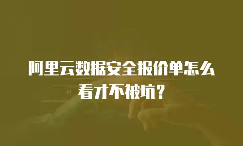 阿里云数据安全报价单怎么看才不被坑？